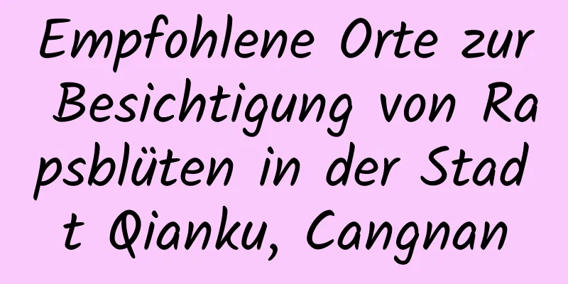 Empfohlene Orte zur Besichtigung von Rapsblüten in der Stadt Qianku, Cangnan