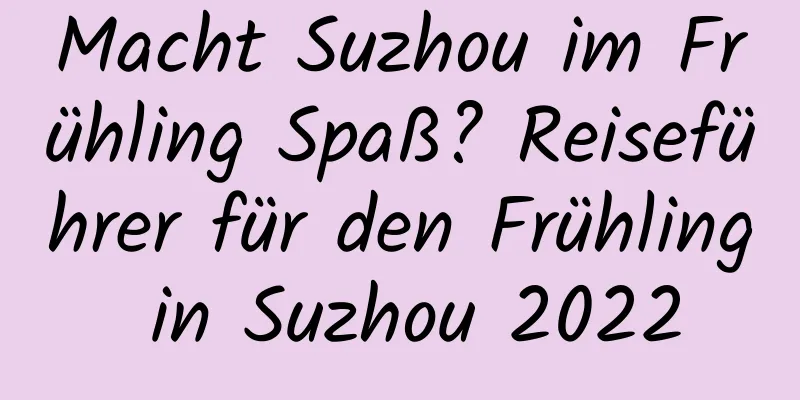 Macht Suzhou im Frühling Spaß? Reiseführer für den Frühling in Suzhou 2022