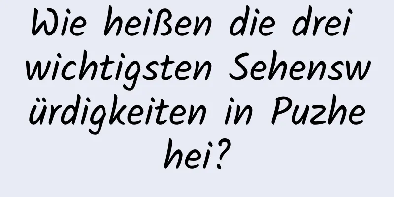 Wie heißen die drei wichtigsten Sehenswürdigkeiten in Puzhehei?