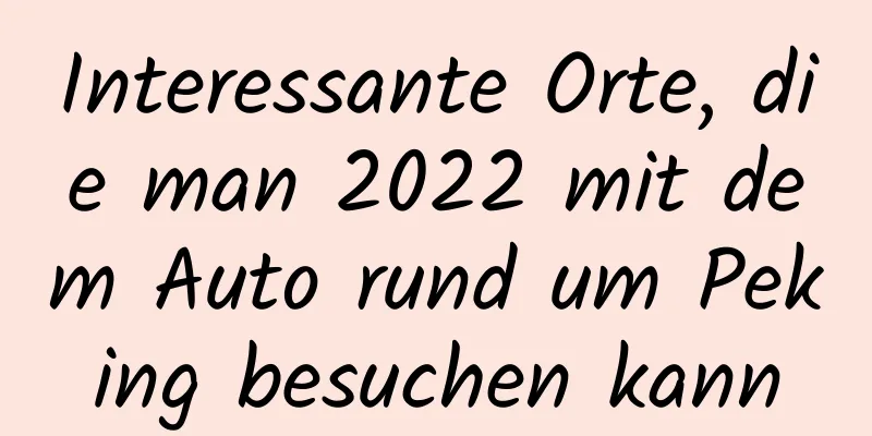 Interessante Orte, die man 2022 mit dem Auto rund um Peking besuchen kann