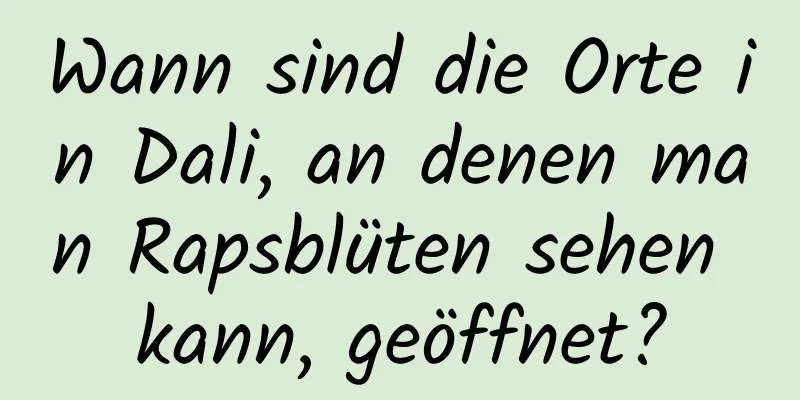 Wann sind die Orte in Dali, an denen man Rapsblüten sehen kann, geöffnet?