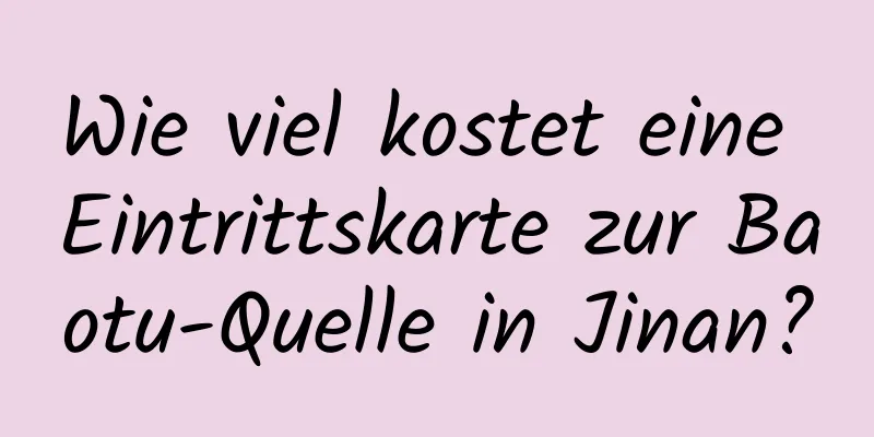 Wie viel kostet eine Eintrittskarte zur Baotu-Quelle in Jinan?