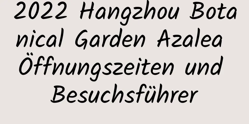 2022 Hangzhou Botanical Garden Azalea Öffnungszeiten und Besuchsführer