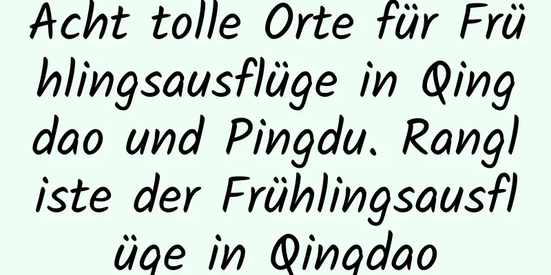 Acht tolle Orte für Frühlingsausflüge in Qingdao und Pingdu. Rangliste der Frühlingsausflüge in Qingdao