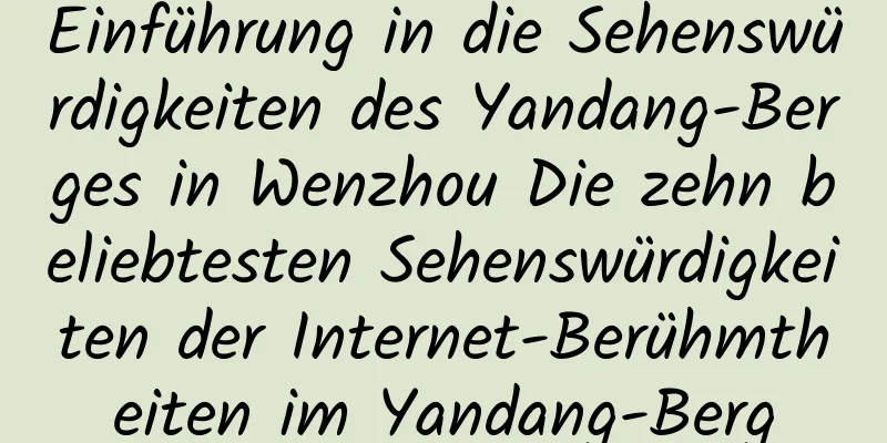 Einführung in die Sehenswürdigkeiten des Yandang-Berges in Wenzhou Die zehn beliebtesten Sehenswürdigkeiten der Internet-Berühmtheiten im Yandang-Berg