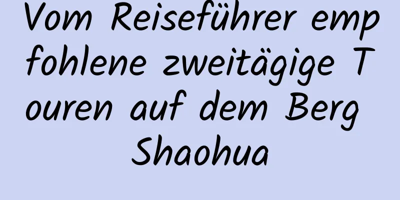 Vom Reiseführer empfohlene zweitägige Touren auf dem Berg Shaohua