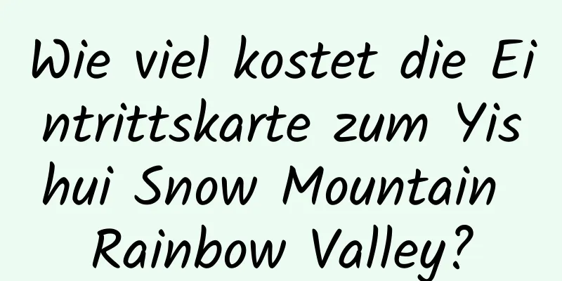 Wie viel kostet die Eintrittskarte zum Yishui Snow Mountain Rainbow Valley?