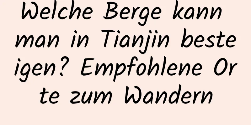 Welche Berge kann man in Tianjin besteigen? Empfohlene Orte zum Wandern