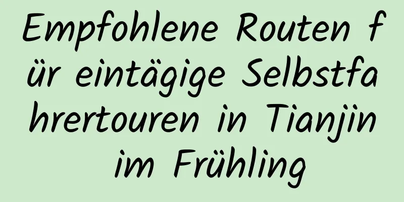 Empfohlene Routen für eintägige Selbstfahrertouren in Tianjin im Frühling