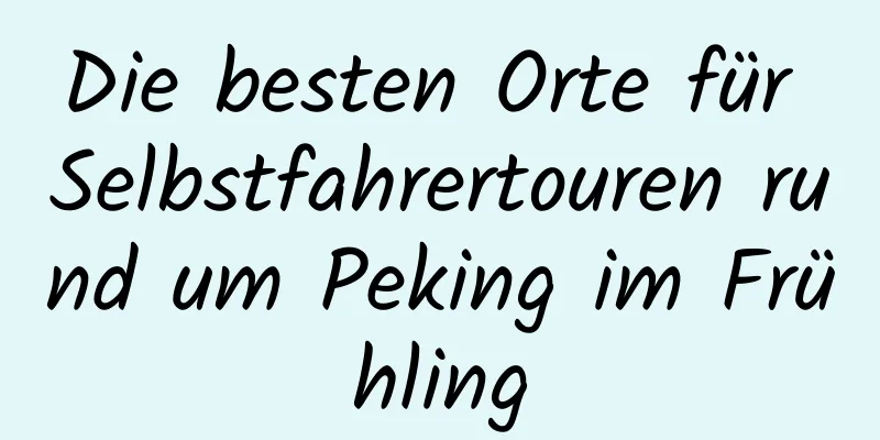 Die besten Orte für Selbstfahrertouren rund um Peking im Frühling