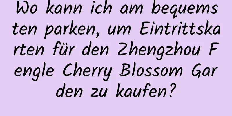 Wo kann ich am bequemsten parken, um Eintrittskarten für den Zhengzhou Fengle Cherry Blossom Garden zu kaufen?