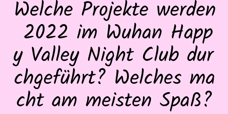 Welche Projekte werden 2022 im Wuhan Happy Valley Night Club durchgeführt? Welches macht am meisten Spaß?