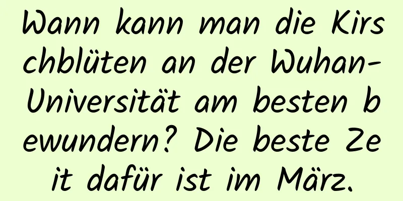 Wann kann man die Kirschblüten an der Wuhan-Universität am besten bewundern? Die beste Zeit dafür ist im März.