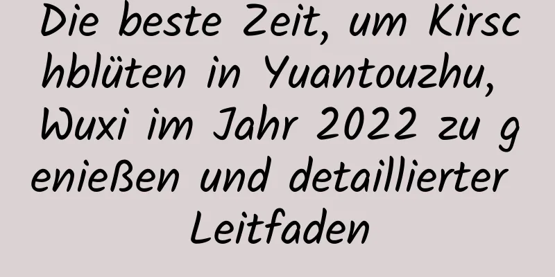 Die beste Zeit, um Kirschblüten in Yuantouzhu, Wuxi im Jahr 2022 zu genießen und detaillierter Leitfaden