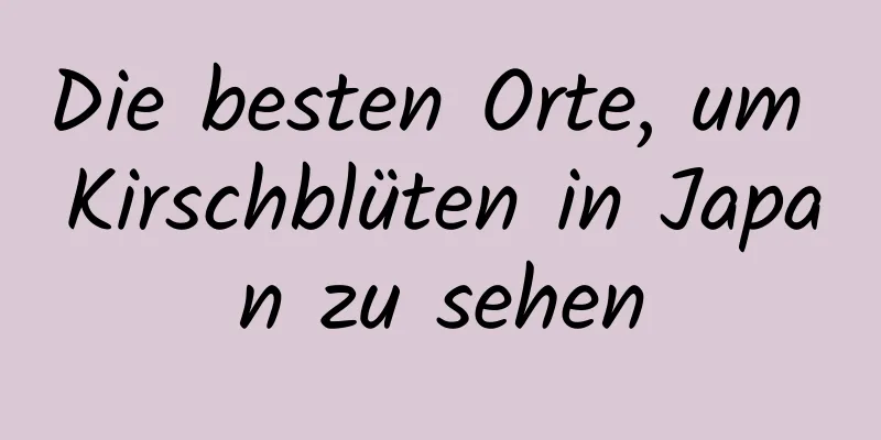 Die besten Orte, um Kirschblüten in Japan zu sehen