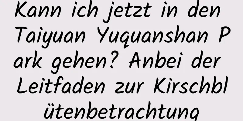 Kann ich jetzt in den Taiyuan Yuquanshan Park gehen? Anbei der Leitfaden zur Kirschblütenbetrachtung