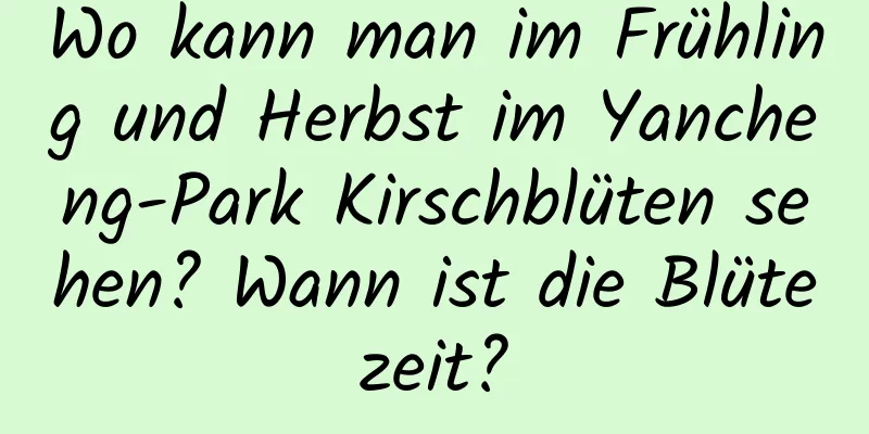 Wo kann man im Frühling und Herbst im Yancheng-Park Kirschblüten sehen? Wann ist die Blütezeit?