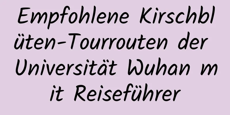 Empfohlene Kirschblüten-Tourrouten der Universität Wuhan mit Reiseführer