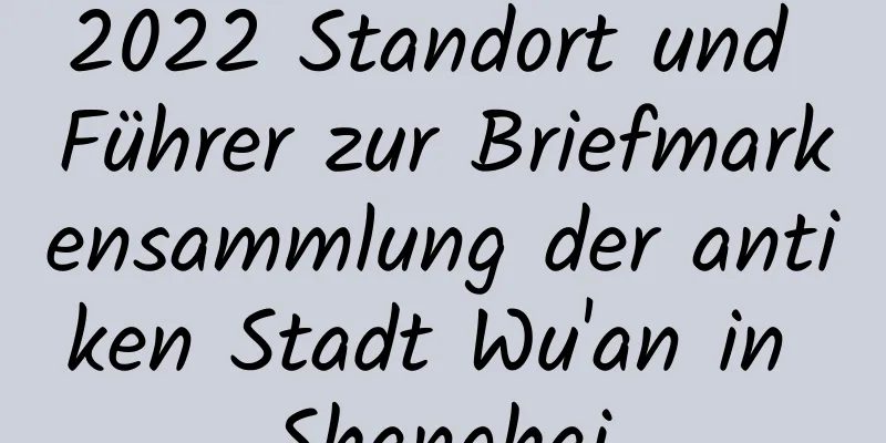 2022 Standort und Führer zur Briefmarkensammlung der antiken Stadt Wu'an in Shanghai