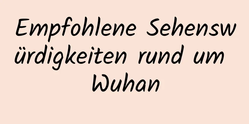 Empfohlene Sehenswürdigkeiten rund um Wuhan