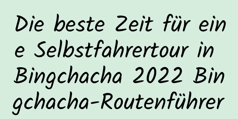 Die beste Zeit für eine Selbstfahrertour in Bingchacha 2022 Bingchacha-Routenführer