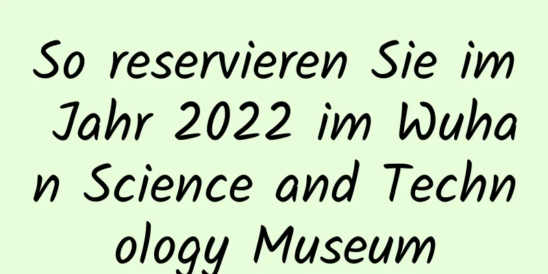 So reservieren Sie im Jahr 2022 im Wuhan Science and Technology Museum