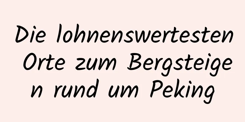 Die lohnenswertesten Orte zum Bergsteigen rund um Peking