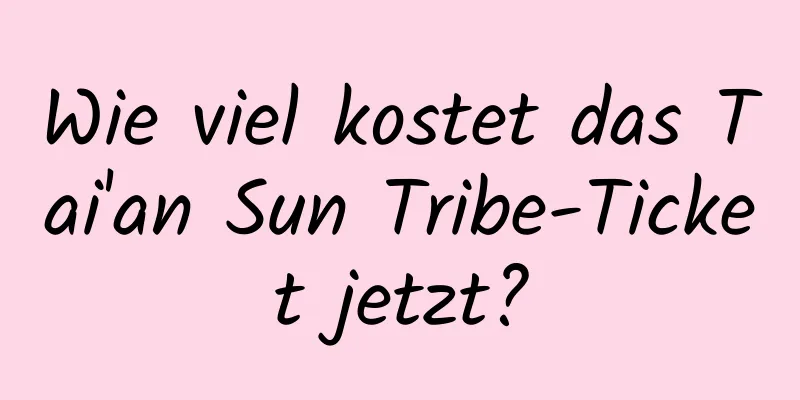 Wie viel kostet das Tai'an Sun Tribe-Ticket jetzt?