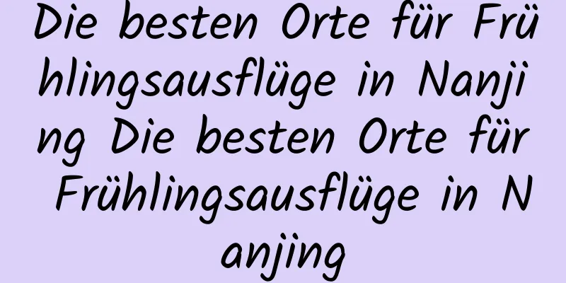 Die besten Orte für Frühlingsausflüge in Nanjing Die besten Orte für Frühlingsausflüge in Nanjing