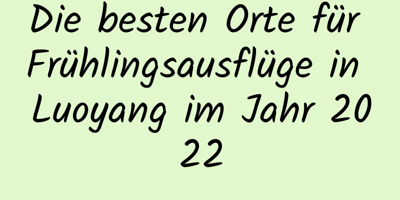 Die besten Orte für Frühlingsausflüge in Luoyang im Jahr 2022