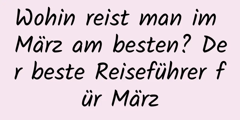 Wohin reist man im März am besten? Der beste Reiseführer für März