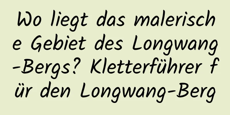 Wo liegt das malerische Gebiet des Longwang-Bergs? Kletterführer für den Longwang-Berg