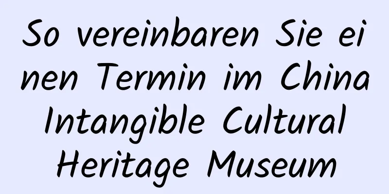 So vereinbaren Sie einen Termin im China Intangible Cultural Heritage Museum