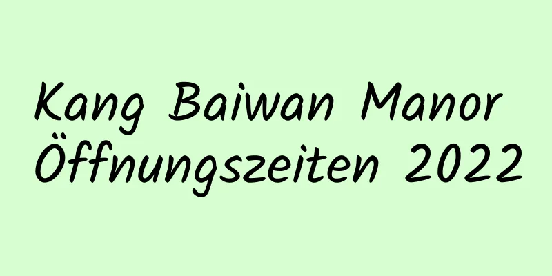 Kang Baiwan Manor Öffnungszeiten 2022