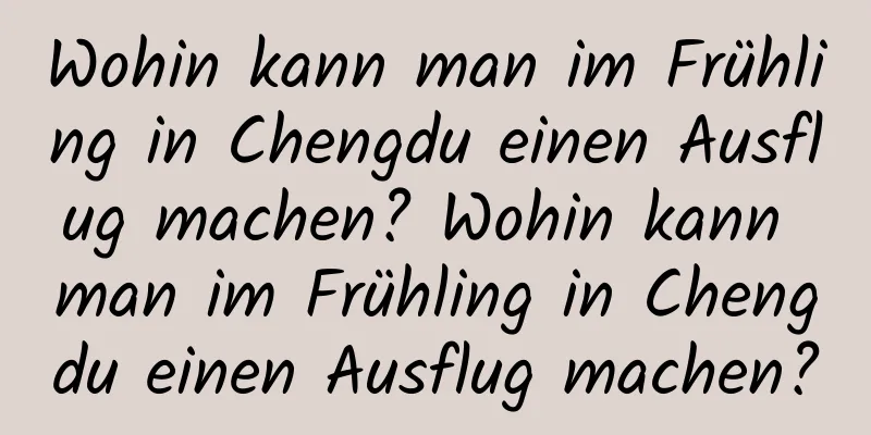 Wohin kann man im Frühling in Chengdu einen Ausflug machen? Wohin kann man im Frühling in Chengdu einen Ausflug machen?