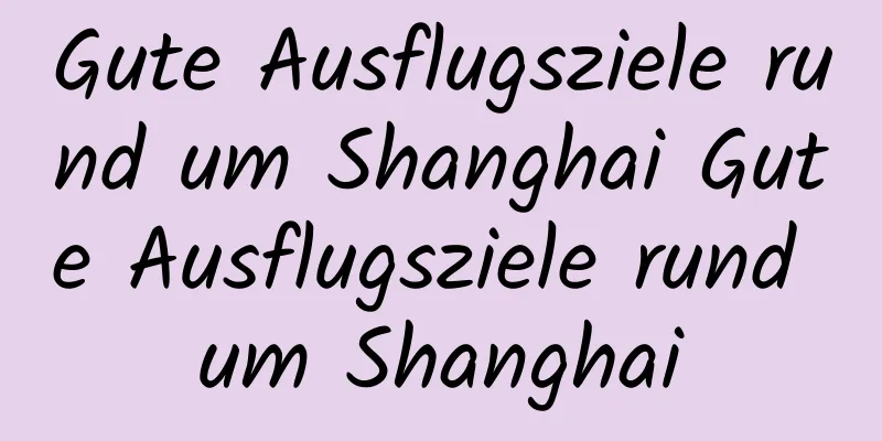 Gute Ausflugsziele rund um Shanghai Gute Ausflugsziele rund um Shanghai