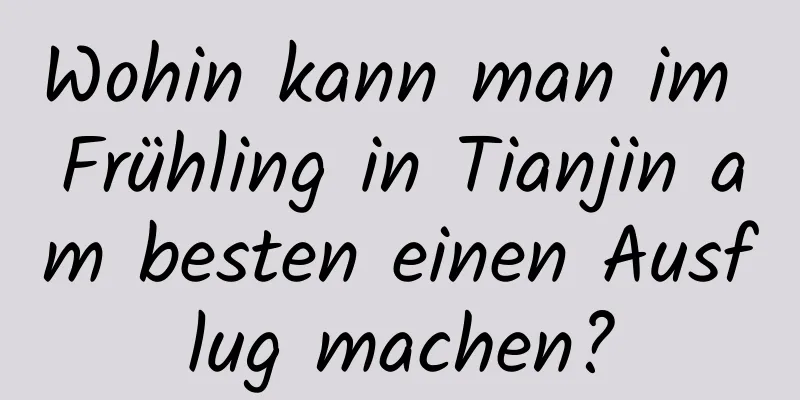 Wohin kann man im Frühling in Tianjin am besten einen Ausflug machen?