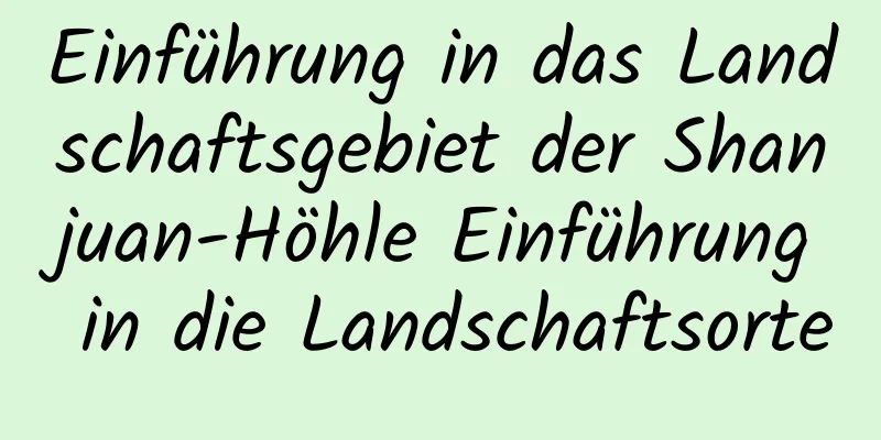 Einführung in das Landschaftsgebiet der Shanjuan-Höhle Einführung in die Landschaftsorte