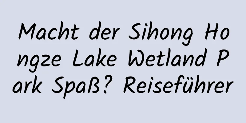 Macht der Sihong Hongze Lake Wetland Park Spaß? Reiseführer