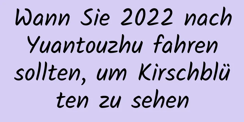 Wann Sie 2022 nach Yuantouzhu fahren sollten, um Kirschblüten zu sehen