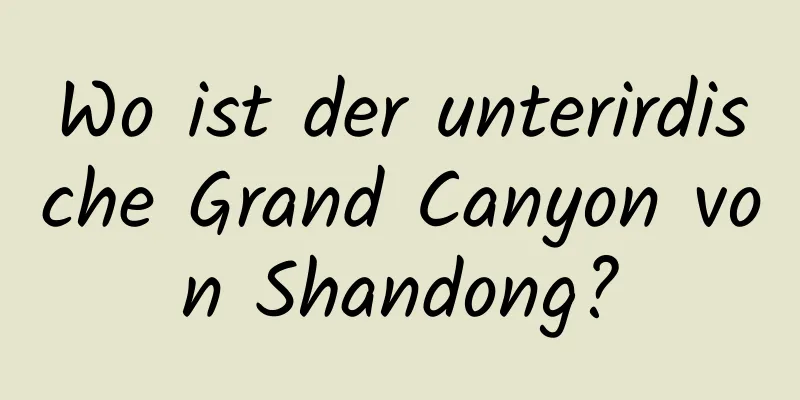 Wo ist der unterirdische Grand Canyon von Shandong?