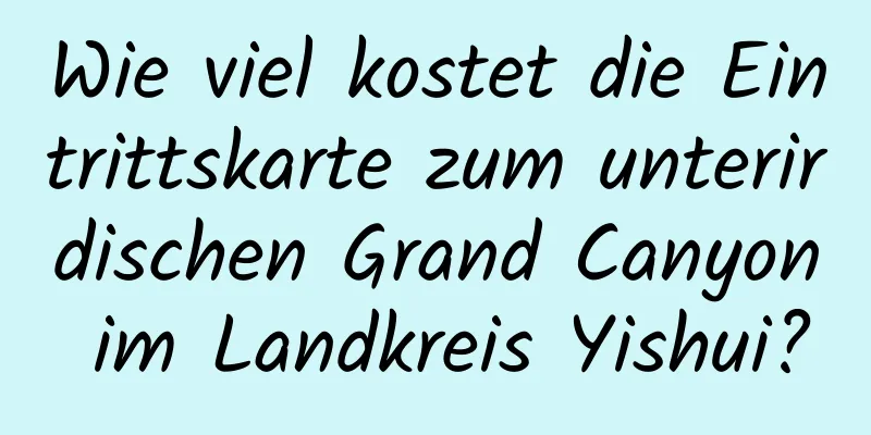 Wie viel kostet die Eintrittskarte zum unterirdischen Grand Canyon im Landkreis Yishui?