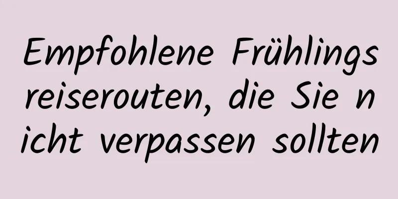 Empfohlene Frühlingsreiserouten, die Sie nicht verpassen sollten