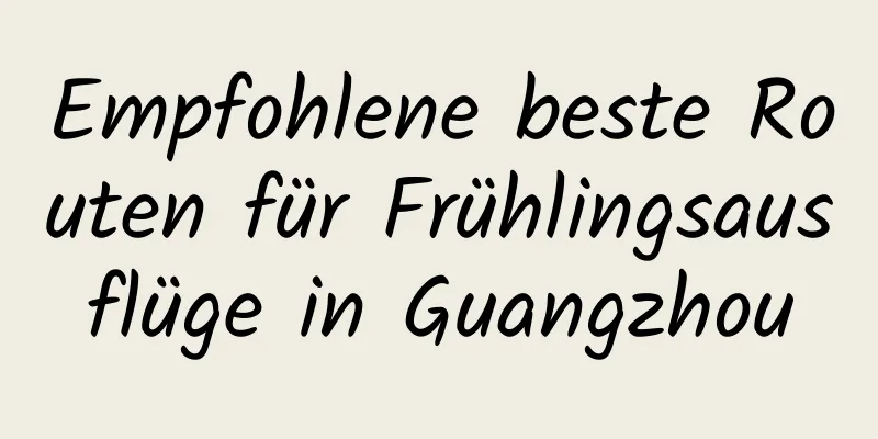 Empfohlene beste Routen für Frühlingsausflüge in Guangzhou