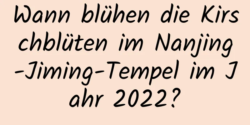 Wann blühen die Kirschblüten im Nanjing-Jiming-Tempel im Jahr 2022?