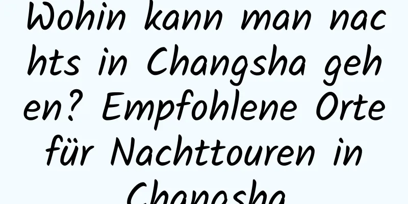 Wohin kann man nachts in Changsha gehen? Empfohlene Orte für Nachttouren in Changsha