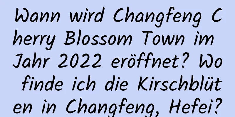 Wann wird Changfeng Cherry Blossom Town im Jahr 2022 eröffnet? Wo finde ich die Kirschblüten in Changfeng, Hefei?