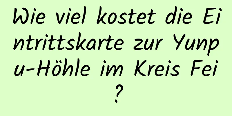 Wie viel kostet die Eintrittskarte zur Yunpu-Höhle im Kreis Fei?