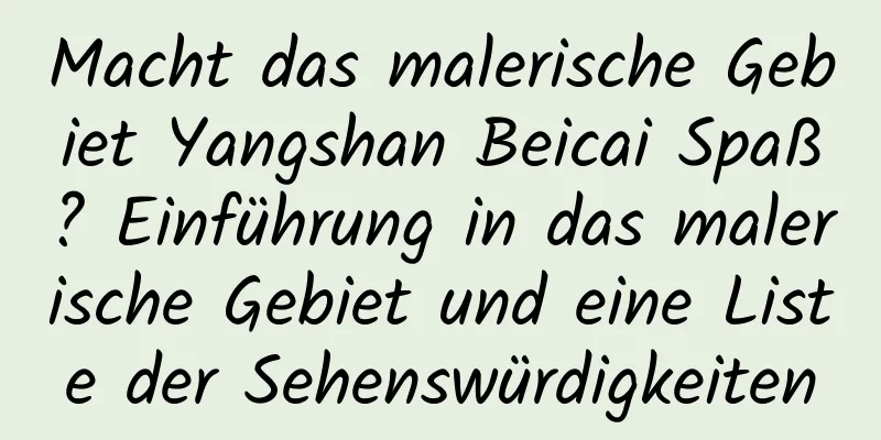 Macht das malerische Gebiet Yangshan Beicai Spaß? Einführung in das malerische Gebiet und eine Liste der Sehenswürdigkeiten