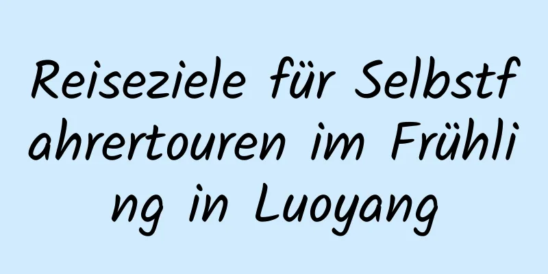 Reiseziele für Selbstfahrertouren im Frühling in Luoyang